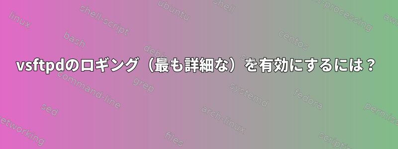 vsftpdのロギング（最も詳細な）を有効にするには？