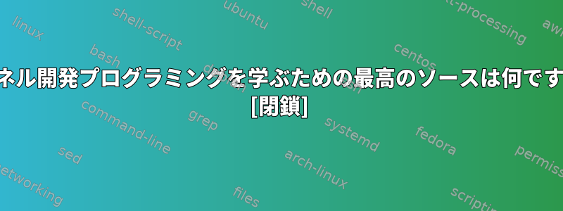 カーネル開発プログラミングを学ぶための最高のソースは何ですか？ [閉鎖]