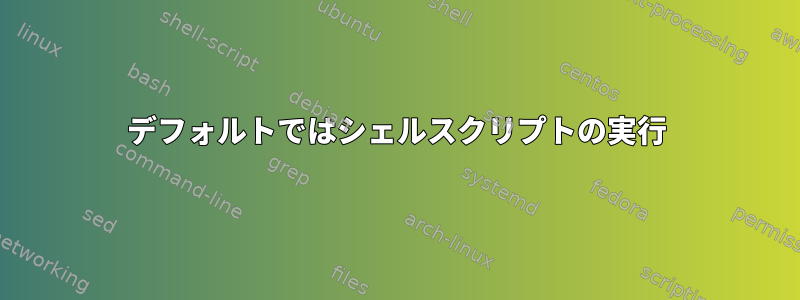 デフォルトではシェルスクリプトの実行