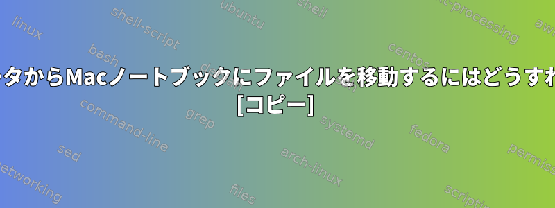 LinuxコンピュータからMacノートブックにファイルを移動するにはどうすればよいですか？ [コピー]