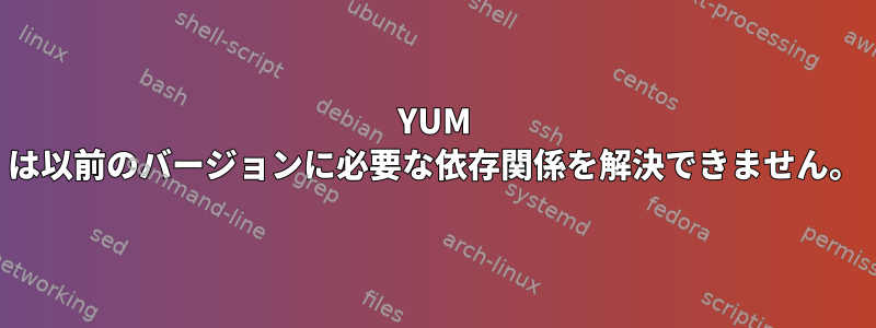 YUM は以前のバージョンに必要な依存関係を解決できません。