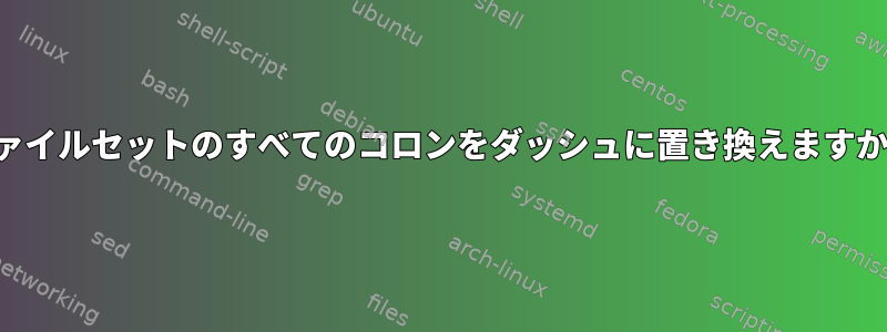 ファイルセットのすべてのコロンをダッシュ​​に置き換えますか？