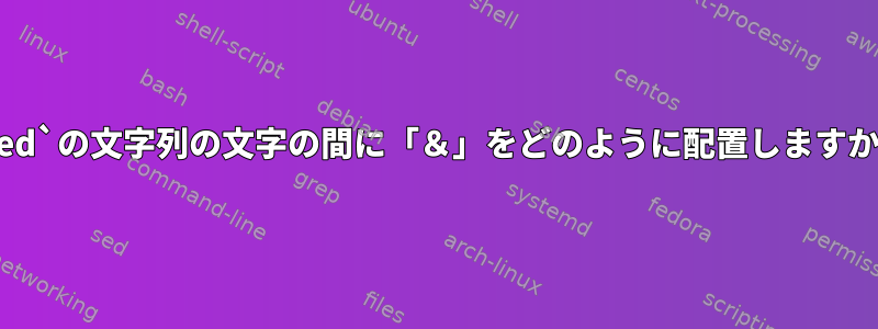 `sed`の文字列の文字の間に「＆」をどのように配置しますか？