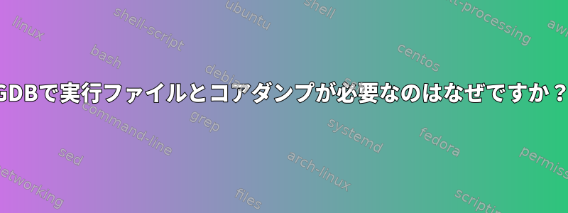 GDBで実行ファイルとコアダンプが必要なのはなぜですか？