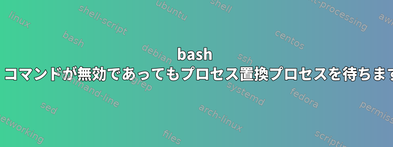 bash は、コマンドが無効であってもプロセス置換プロセスを待ちます。