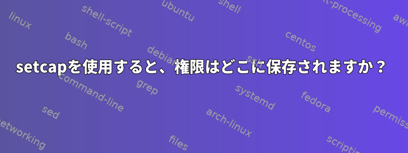 setcapを使用すると、権限はどこに保存されますか？