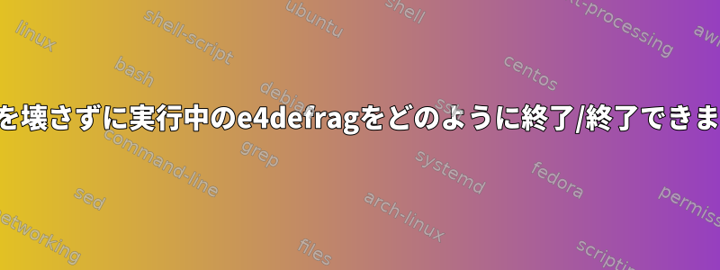 データを壊さずに実行中のe4defragをどのように終了/終了できますか？