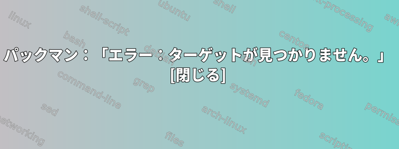 パックマン：「エラー：ターゲットが見つかりません。」 [閉じる]