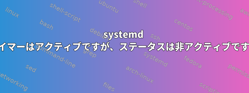 systemd タイマーはアクティブですが、ステータスは非アクティブです。