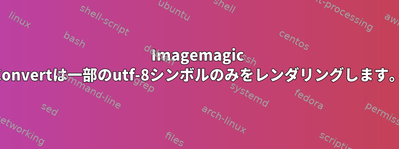 Imagemagic Convertは一部のutf-8シンボルのみをレンダリングします。