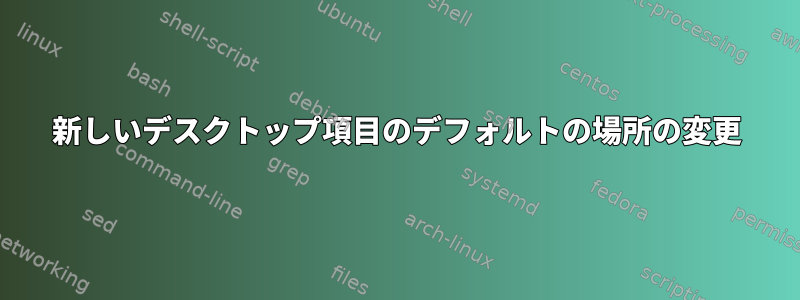 新しいデスクトップ項目のデフォルトの場所の変更