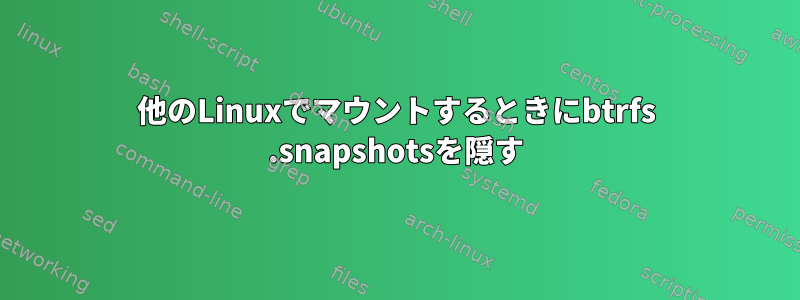 他のLinuxでマウントするときにbtrfs .snapshotsを隠す