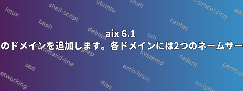 aix 6.1 resolv.confに2つのドメインを追加します。各ドメインには2つのネームサーバーがあります。