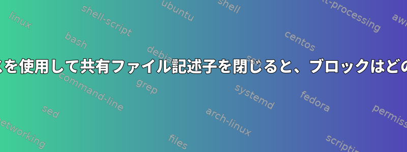 書き込みブロックプロセスを使用して共有ファイル記述子を閉じると、ブロックはどのように解除されますか？