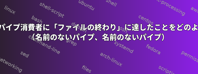 パイプ生産者は、パイプ消費者に「ファイルの終わり」に達したことをどのように伝えますか？ （名前のないパイプ、名前のないパイプ）