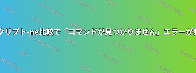 Bashスクリプト-ne比較で「コマンドが見つかりません」エラーが発生する