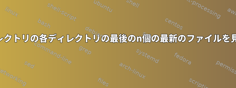 複数のディレクトリの各ディレクトリの最後のn個の最新のファイルを見つける方法