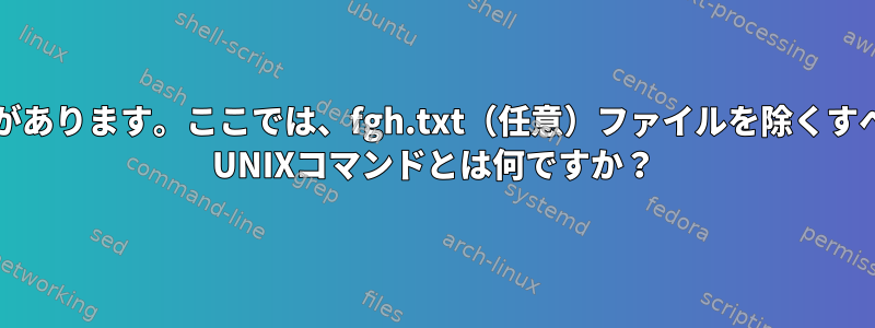 Unixフォルダに.txt拡張子を持つ10個のファイルがあります。ここでは、fgh.txt（任意）ファイルを除くすべてのファイルをインポートする必要があります。 UNIXコマンドとは何ですか？