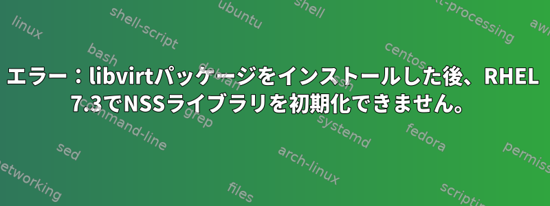 エラー：libvirtパッケージをインストールした後、RHEL 7.3でNSSライブラリを初期化できません。