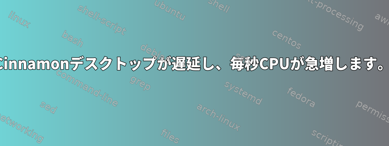 Cinnamonデスクトップが遅延し、毎秒CPUが急増します。