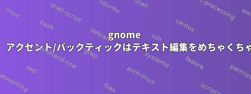 gnome 3.24.2では、アクセント/バックティックはテキスト編集をめちゃくちゃにします。