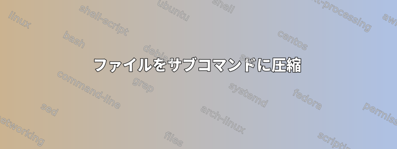 ファイルをサブコマンドに圧縮