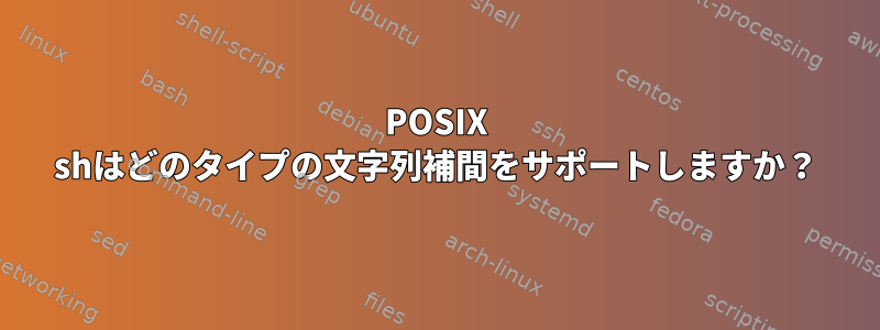 POSIX shはどのタイプの文字列補間をサポートしますか？