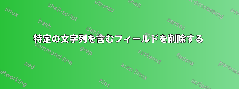 特定の文字列を含むフィールドを削除する