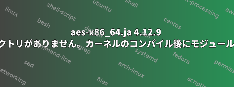 aes-x86_64.ja 4.12.9 に対応するファイルまたはディレクトリがありません。カーネルのコンパイル後にモジュールのインストールに失敗しました。