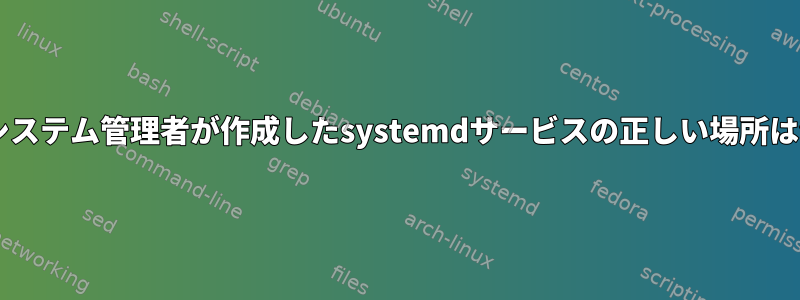 Debianでシステム管理者が作成したsystemdサービスの正しい場所は何ですか？