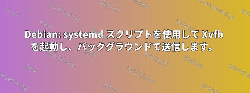 Debian: systemd スクリプトを使用して Xvfb を起動し、バックグラウンドで送信します。