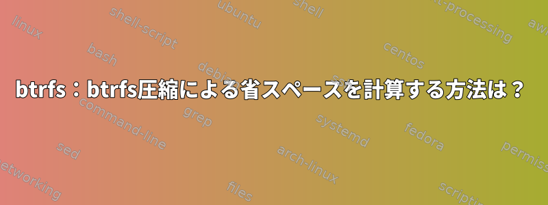 btrfs：btrfs圧縮による省スペースを計算する方法は？