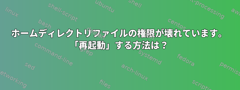 ホームディレクトリファイルの権限が壊れています。 「再起動」する方法は？