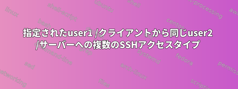 指定されたuser1 /クライアントから同じuser2 /サーバーへの複数のSSHアクセスタイプ