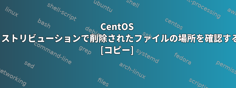 CentOS Linuxディストリビューションで削除されたファイルの場所を確認する方法は？ [コピー]