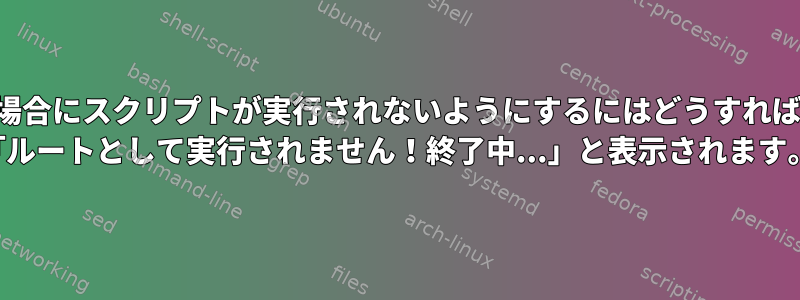 ルートでない場合にスクリプトが実行されないようにするにはどうすればよいですか？ （「ルートとして実行されません！終了中...」と表示されます。）