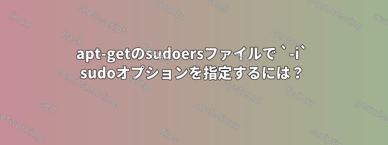 apt-getのsudoersファイルで `-i` sudoオプションを指定するには？