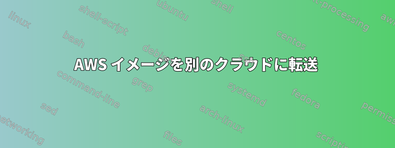 AWS イメージを別のクラウドに転送