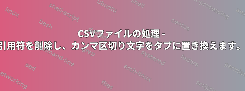 CSVファイルの処理 - 引用符を削除し、カンマ区切り文字をタブに置き換えます。