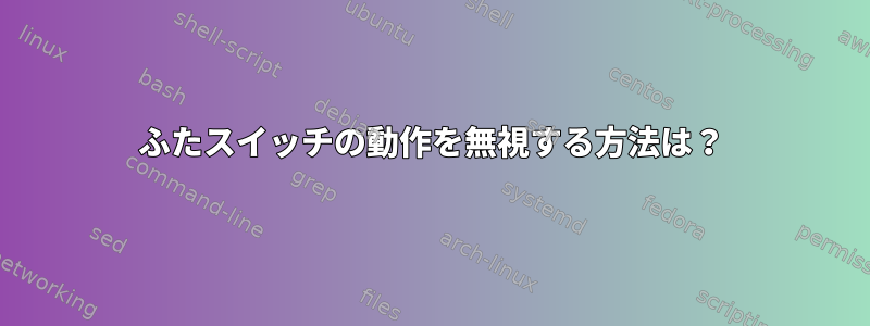 ふたスイッチの動作を無視する方法は？