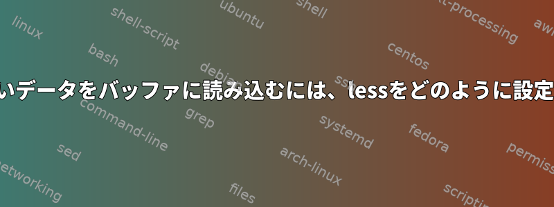 表示されないデータをバッファに読み込むには、lessをどのように設定しますか？