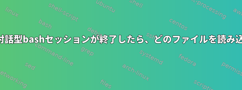 ログインしていない対話型bashセッションが終了したら、どのファイルを読み込んで実行しますか？