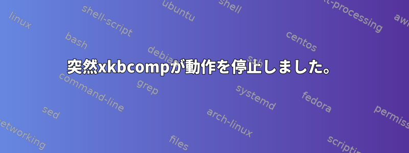 突然xkbcompが動作を停止しました。