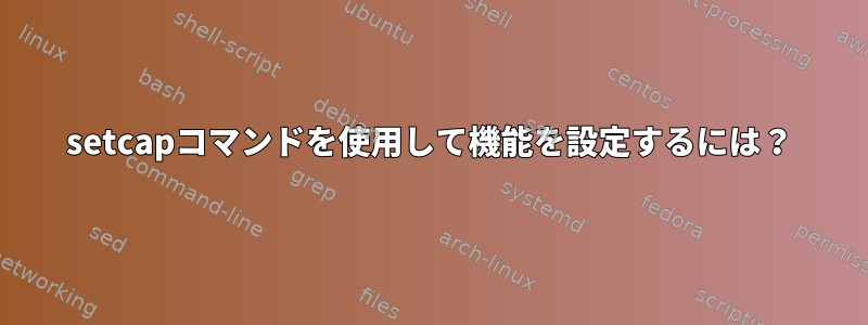 setcapコマンドを使用して機能を設定するには？