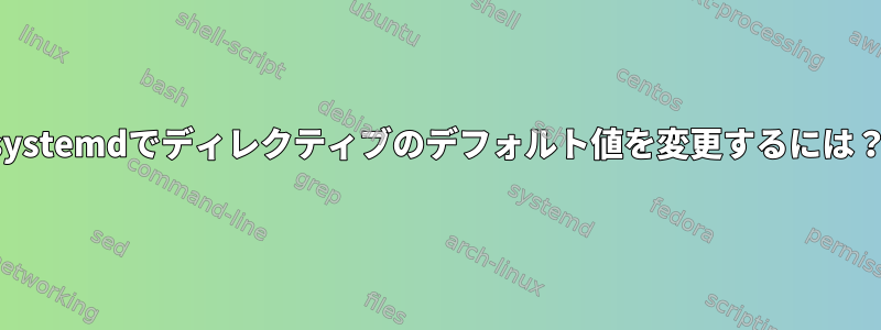 systemdでディレクティブのデフォルト値を変更するには？