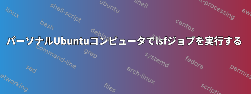 パーソナルUbuntuコンピュータでlsfジョブを実行する