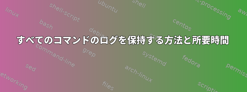 すべてのコマンドのログを保持する方法と所要時間