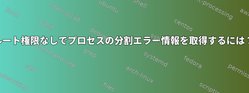 ルート権限なしでプロセスの分割エラー情報を取得するには？