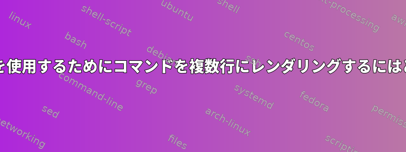 すぐにコピー/貼り付けを使用するためにコマンドを複数行にレンダリングするにはどうすればよいですか？