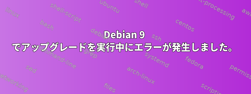 Debian 9 でアップグレードを実行中にエラーが発生しました。